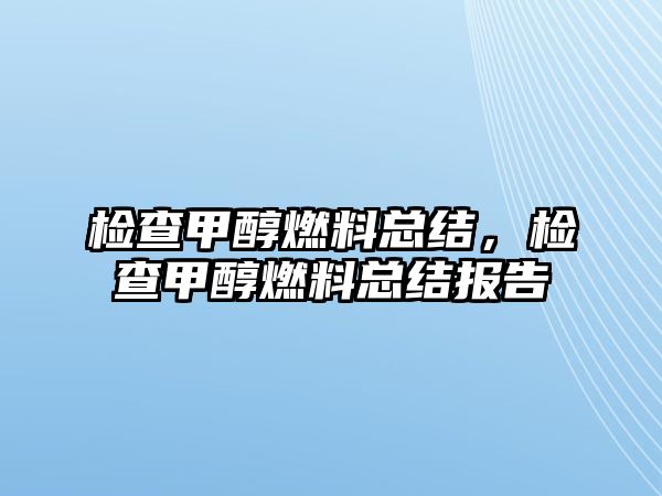 檢查甲醇燃料總結，檢查甲醇燃料總結報告