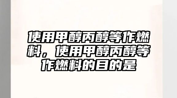 使用甲醇丙醇等作燃料，使用甲醇丙醇等作燃料的目的是