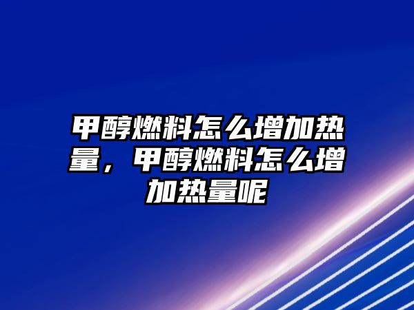 甲醇燃料怎么增加熱量，甲醇燃料怎么增加熱量呢