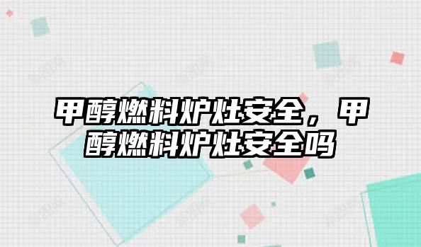 甲醇燃料爐灶安全，甲醇燃料爐灶安全嗎