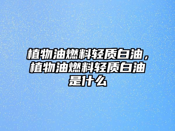 植物油燃料輕質(zhì)白油，植物油燃料輕質(zhì)白油是什么