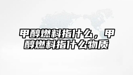 甲醇燃料指什么，甲醇燃料指什么物質(zhì)