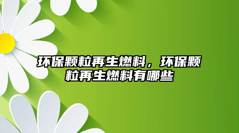 環(huán)保顆粒再生燃料，環(huán)保顆粒再生燃料有哪些