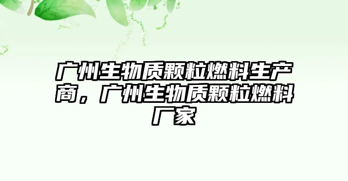 廣州生物質(zhì)顆粒燃料生產(chǎn)商，廣州生物質(zhì)顆粒燃料廠家