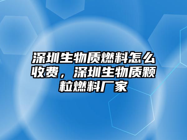 深圳生物質(zhì)燃料怎么收費(fèi)，深圳生物質(zhì)顆粒燃料廠家