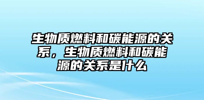 生物質(zhì)燃料和碳能源的關(guān)系，生物質(zhì)燃料和碳能源的關(guān)系是什么