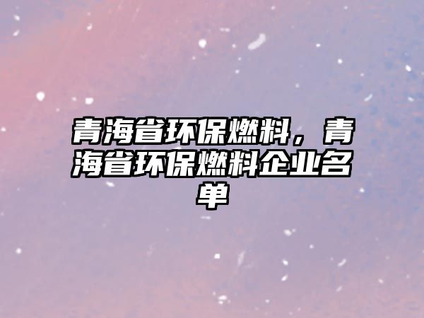 青海省環(huán)保燃料，青海省環(huán)保燃料企業(yè)名單