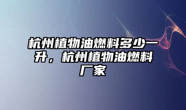 杭州植物油燃料多少一升，杭州植物油燃料廠家