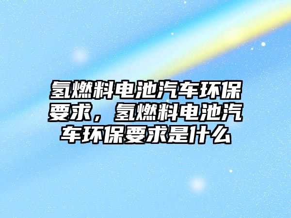 氫燃料電池汽車環(huán)保要求，氫燃料電池汽車環(huán)保要求是什么