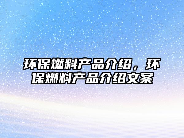 環(huán)保燃料產(chǎn)品介紹，環(huán)保燃料產(chǎn)品介紹文案