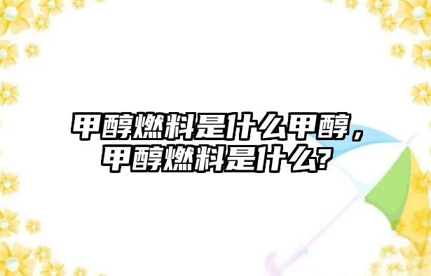 甲醇燃料是什么甲醇，甲醇燃料是什么?