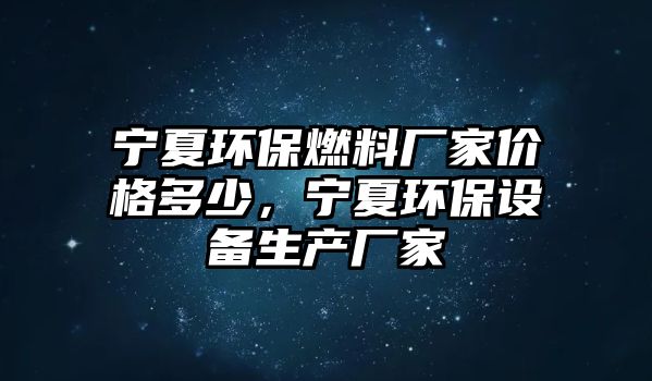 寧夏環(huán)保燃料廠家價格多少，寧夏環(huán)保設(shè)備生產(chǎn)廠家