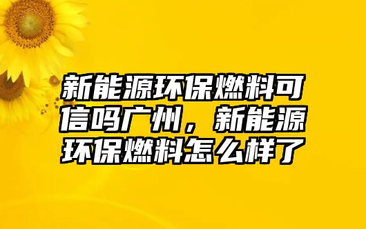 新能源環(huán)保燃料可信嗎廣州，新能源環(huán)保燃料怎么樣了