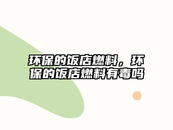 環(huán)保的飯店燃料，環(huán)保的飯店燃料有毒嗎