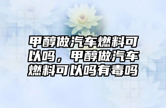 甲醇做汽車燃料可以嗎，甲醇做汽車燃料可以嗎有毒嗎