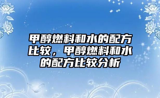 甲醇燃料和水的配方比較，甲醇燃料和水的配方比較分析