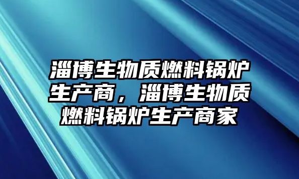 淄博生物質(zhì)燃料鍋爐生產(chǎn)商，淄博生物質(zhì)燃料鍋爐生產(chǎn)商家