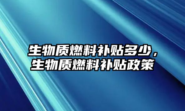 生物質(zhì)燃料補(bǔ)貼多少，生物質(zhì)燃料補(bǔ)貼政策