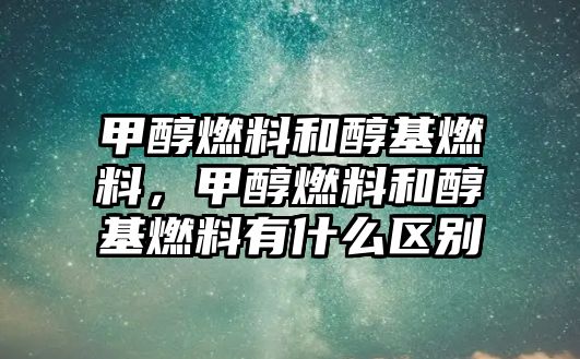 甲醇燃料和醇基燃料，甲醇燃料和醇基燃料有什么區(qū)別