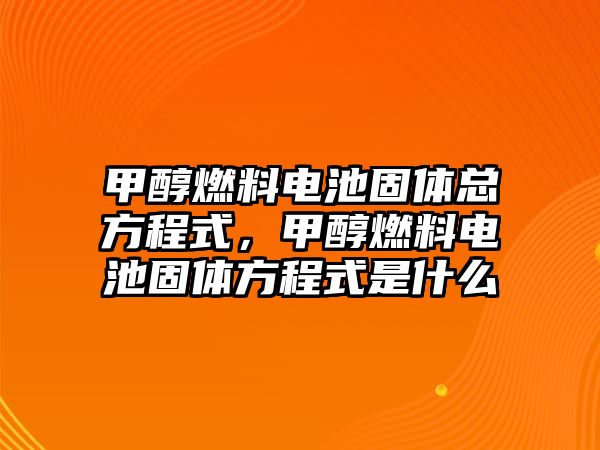 甲醇燃料電池固體總方程式，甲醇燃料電池固體方程式是什么