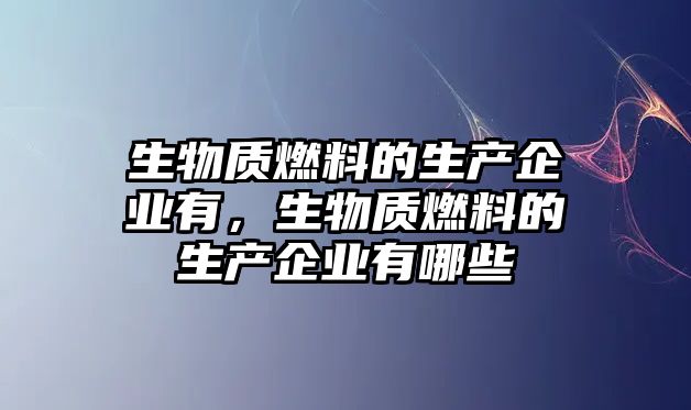 生物質燃料的生產企業(yè)有，生物質燃料的生產企業(yè)有哪些