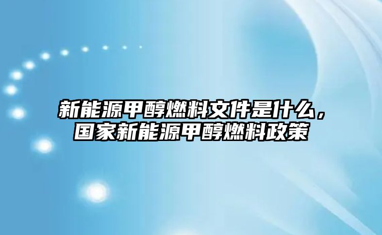 新能源甲醇燃料文件是什么，國(guó)家新能源甲醇燃料政策