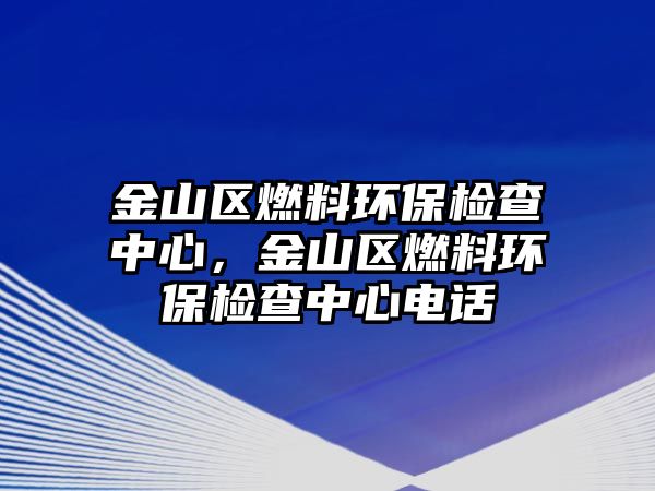 金山區(qū)燃料環(huán)保檢查中心，金山區(qū)燃料環(huán)保檢查中心電話