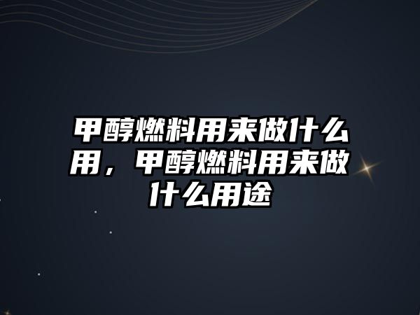 甲醇燃料用來做什么用，甲醇燃料用來做什么用途