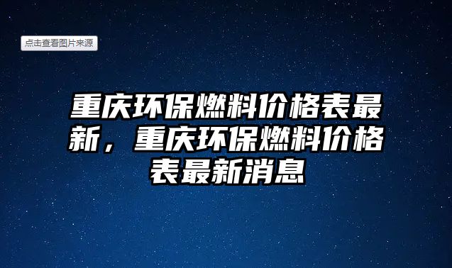 重慶環(huán)保燃料價格表最新，重慶環(huán)保燃料價格表最新消息