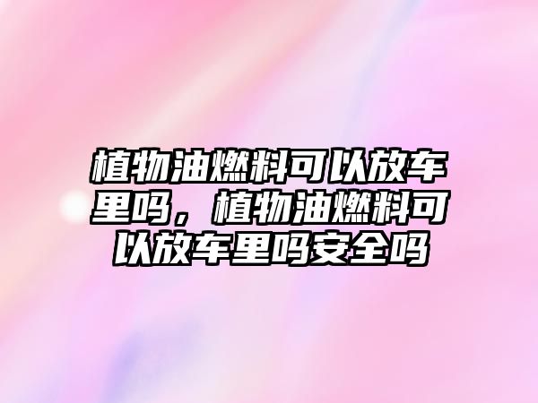 植物油燃料可以放車?yán)飭?，植物油燃料可以放車?yán)飭岚踩珕? class=