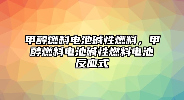 甲醇燃料電池堿性燃料，甲醇燃料電池堿性燃料電池反應式