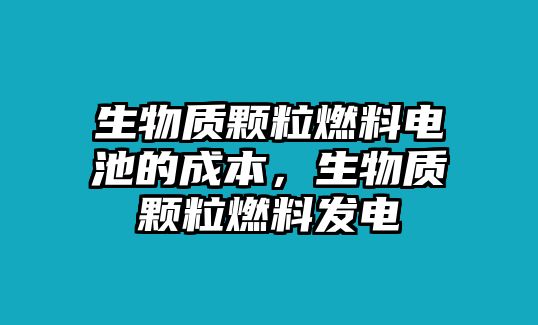 生物質(zhì)顆粒燃料電池的成本，生物質(zhì)顆粒燃料發(fā)電