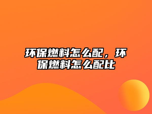 環(huán)保燃料怎么配，環(huán)保燃料怎么配比