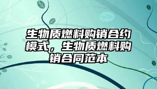 生物質(zhì)燃料購(gòu)銷合約模式，生物質(zhì)燃料購(gòu)銷合同范本