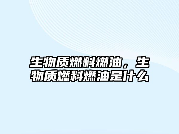 生物質(zhì)燃料燃油，生物質(zhì)燃料燃油是什么