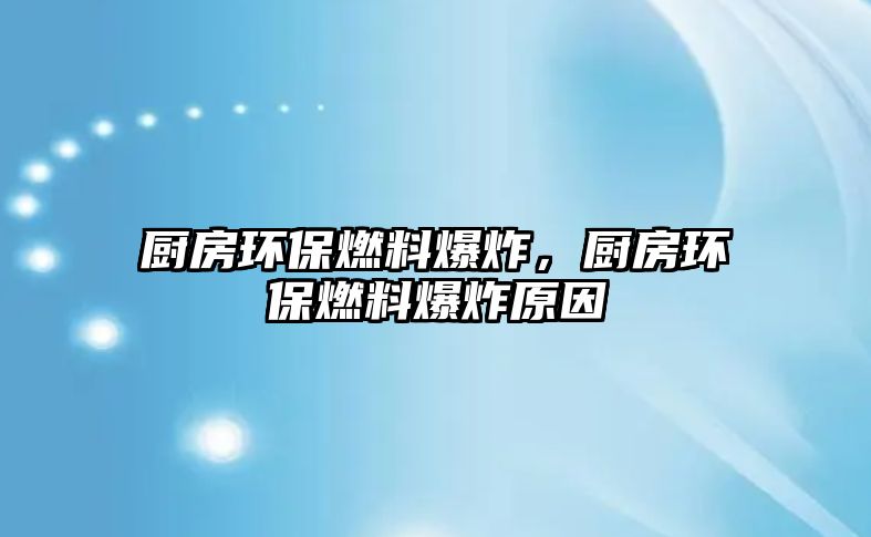 廚房環(huán)保燃料爆炸，廚房環(huán)保燃料爆炸原因