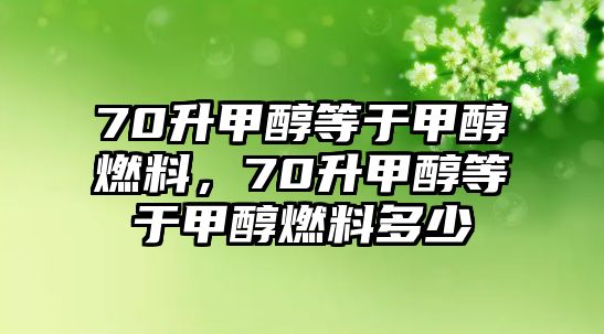 70升甲醇等于甲醇燃料，70升甲醇等于甲醇燃料多少