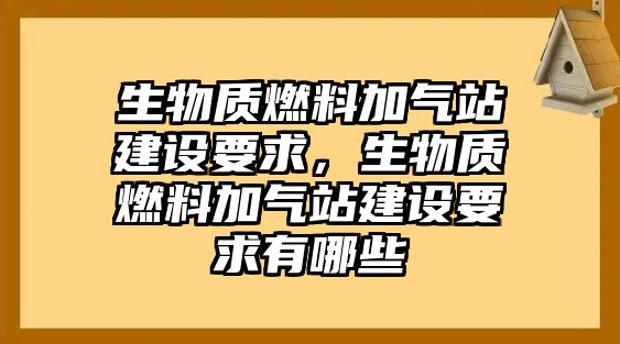 生物質(zhì)燃料加氣站建設(shè)要求，生物質(zhì)燃料加氣站建設(shè)要求有哪些