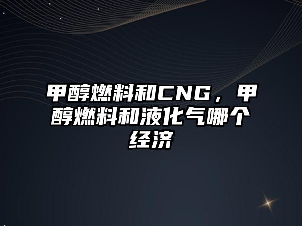 甲醇燃料和CNG，甲醇燃料和液化氣哪個經(jīng)濟