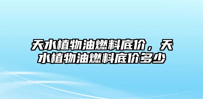 天水植物油燃料底價(jià)，天水植物油燃料底價(jià)多少