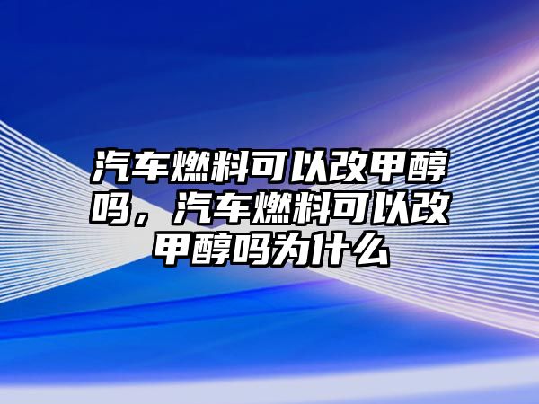 汽車燃料可以改甲醇嗎，汽車燃料可以改甲醇嗎為什么