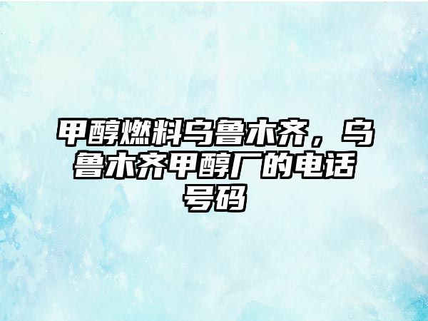 甲醇燃料烏魯木齊，烏魯木齊甲醇廠的電話號碼