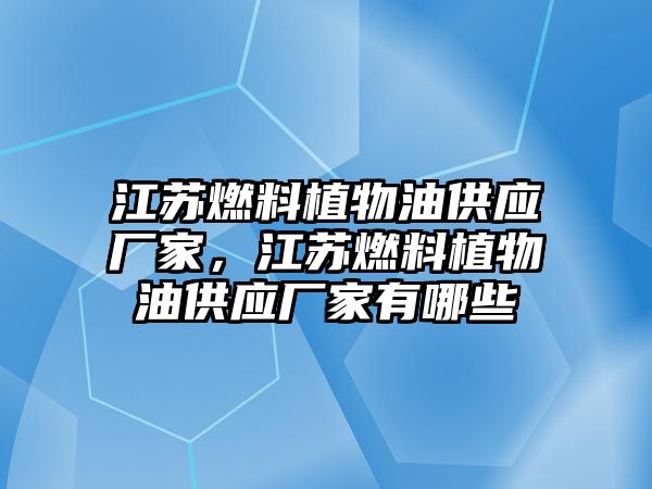 江蘇燃料植物油供應(yīng)廠家，江蘇燃料植物油供應(yīng)廠家有哪些