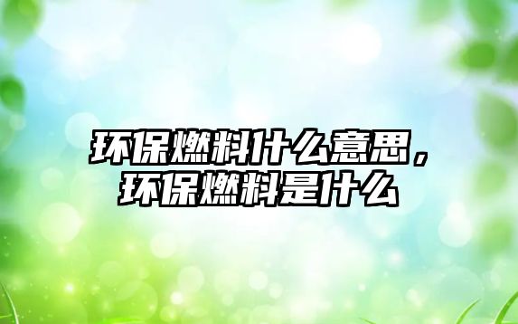 環(huán)保燃料什么意思，環(huán)保燃料是什么