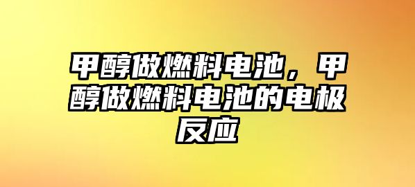 甲醇做燃料電池，甲醇做燃料電池的電極反應(yīng)