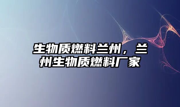 生物質燃料蘭州，蘭州生物質燃料廠家