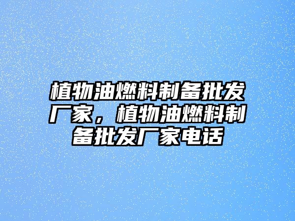 植物油燃料制備批發(fā)廠家，植物油燃料制備批發(fā)廠家電話