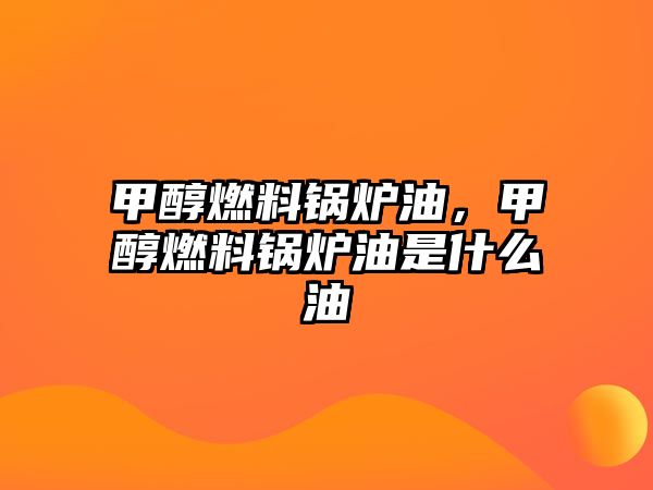 甲醇燃料鍋爐油，甲醇燃料鍋爐油是什么油