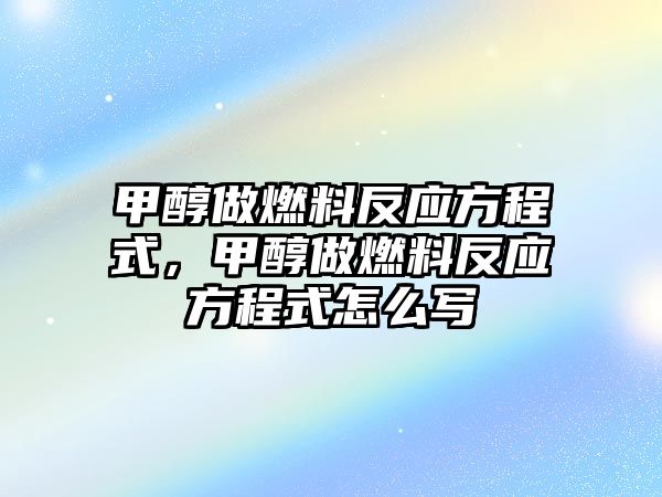 甲醇做燃料反應(yīng)方程式，甲醇做燃料反應(yīng)方程式怎么寫