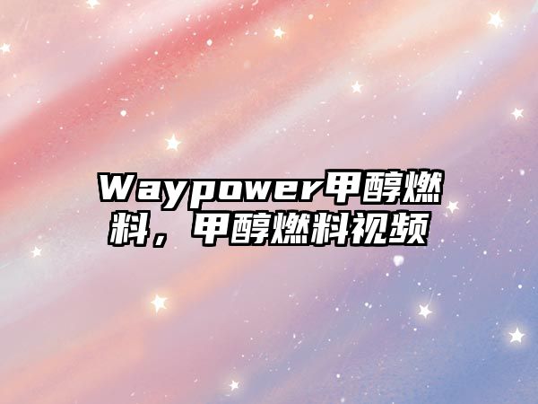 Waypower甲醇燃料，甲醇燃料視頻